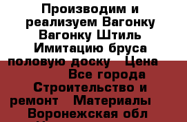 Производим и реализуем Вагонку,Вагонку-Штиль,Имитацию бруса,половую доску › Цена ­ 1 000 - Все города Строительство и ремонт » Материалы   . Воронежская обл.,Нововоронеж г.